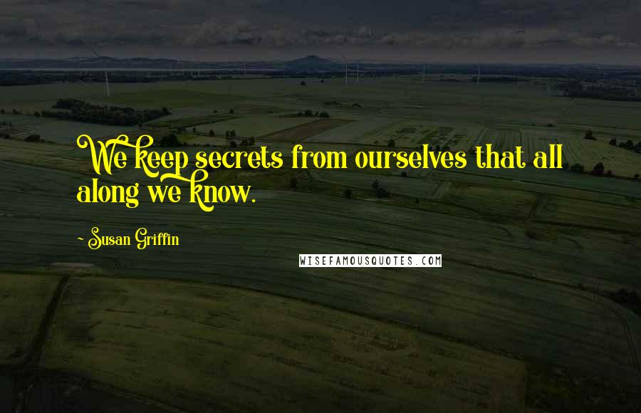 Susan Griffin Quotes: We keep secrets from ourselves that all along we know.