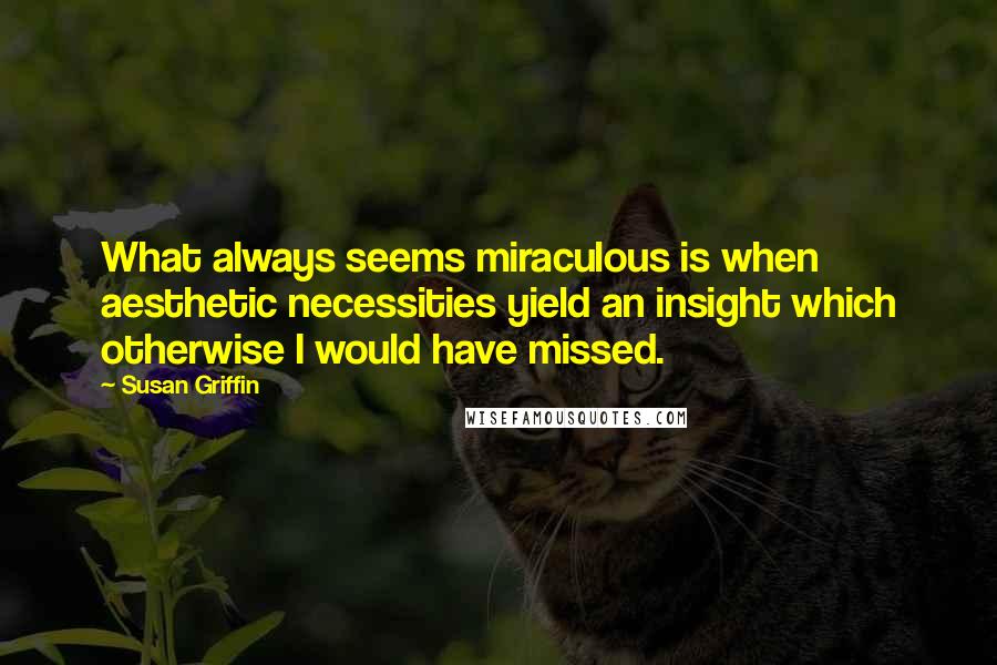 Susan Griffin Quotes: What always seems miraculous is when aesthetic necessities yield an insight which otherwise I would have missed.