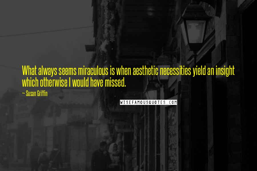 Susan Griffin Quotes: What always seems miraculous is when aesthetic necessities yield an insight which otherwise I would have missed.