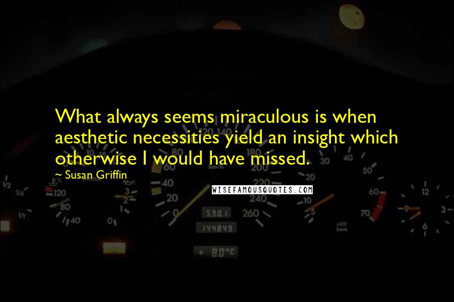 Susan Griffin Quotes: What always seems miraculous is when aesthetic necessities yield an insight which otherwise I would have missed.