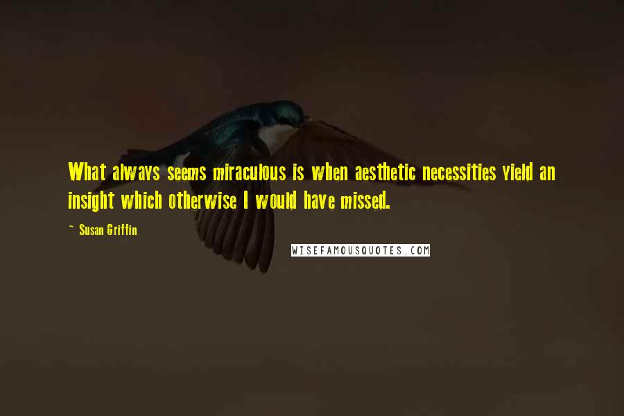 Susan Griffin Quotes: What always seems miraculous is when aesthetic necessities yield an insight which otherwise I would have missed.