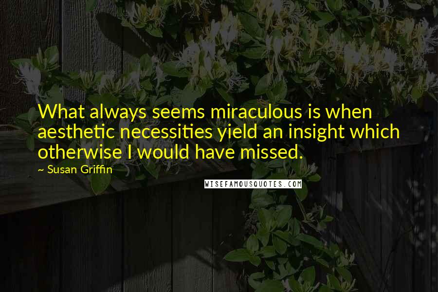 Susan Griffin Quotes: What always seems miraculous is when aesthetic necessities yield an insight which otherwise I would have missed.