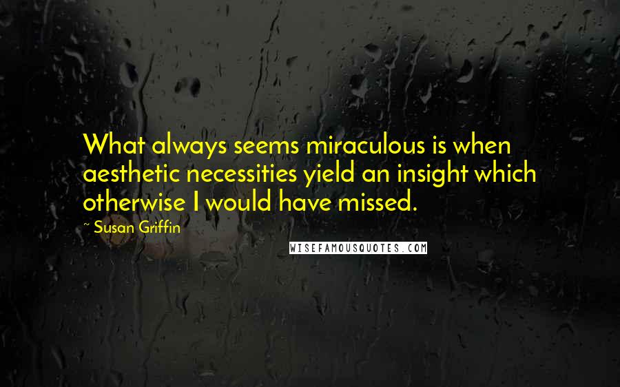 Susan Griffin Quotes: What always seems miraculous is when aesthetic necessities yield an insight which otherwise I would have missed.