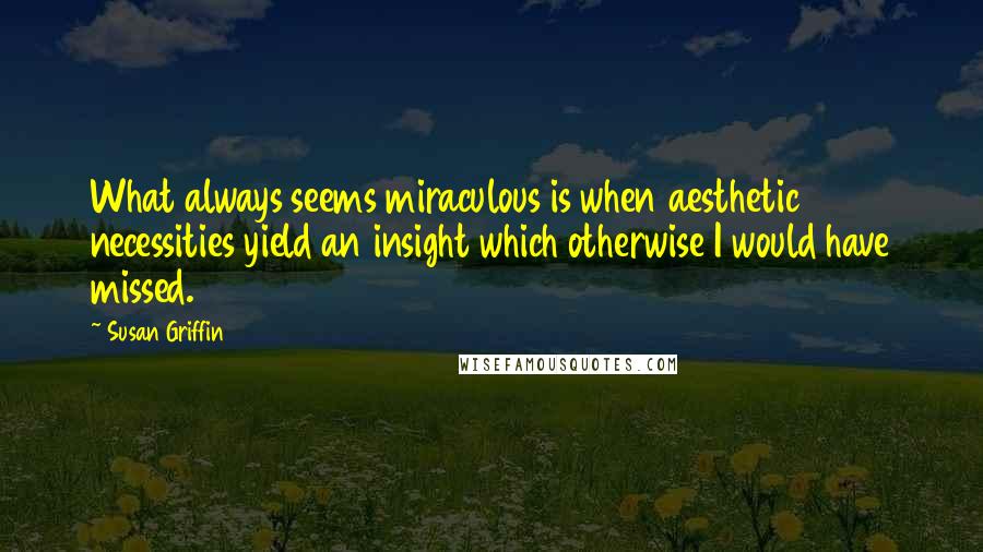 Susan Griffin Quotes: What always seems miraculous is when aesthetic necessities yield an insight which otherwise I would have missed.