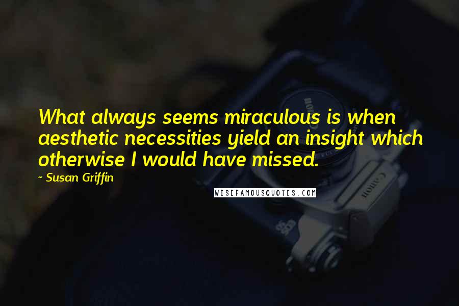 Susan Griffin Quotes: What always seems miraculous is when aesthetic necessities yield an insight which otherwise I would have missed.