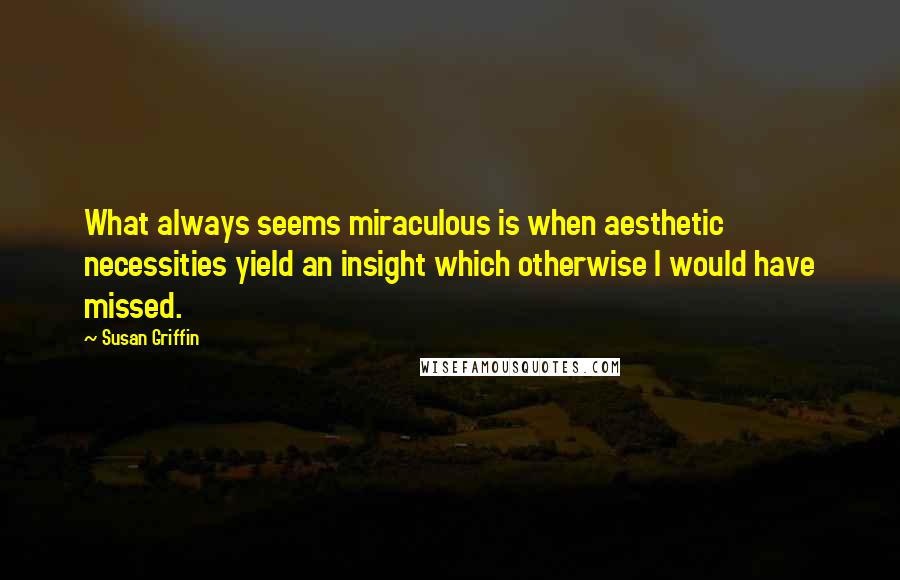 Susan Griffin Quotes: What always seems miraculous is when aesthetic necessities yield an insight which otherwise I would have missed.