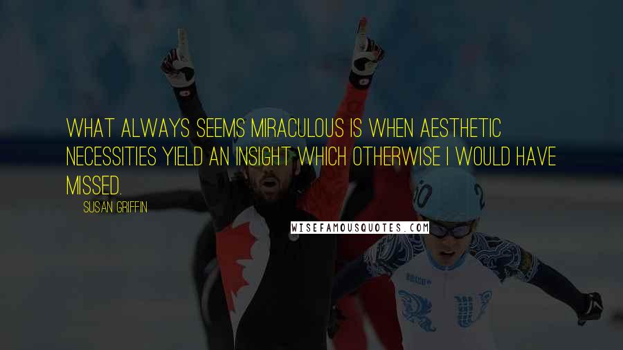 Susan Griffin Quotes: What always seems miraculous is when aesthetic necessities yield an insight which otherwise I would have missed.