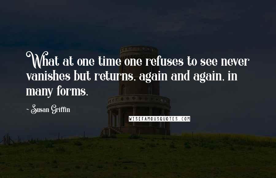 Susan Griffin Quotes: What at one time one refuses to see never vanishes but returns, again and again, in many forms.