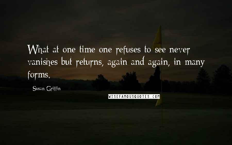 Susan Griffin Quotes: What at one time one refuses to see never vanishes but returns, again and again, in many forms.