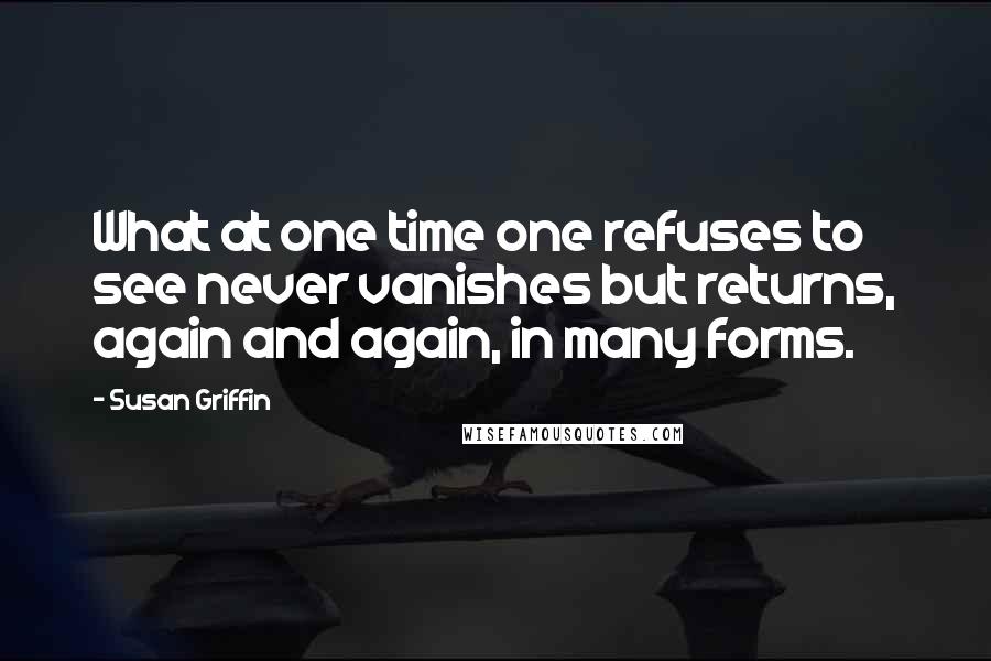 Susan Griffin Quotes: What at one time one refuses to see never vanishes but returns, again and again, in many forms.