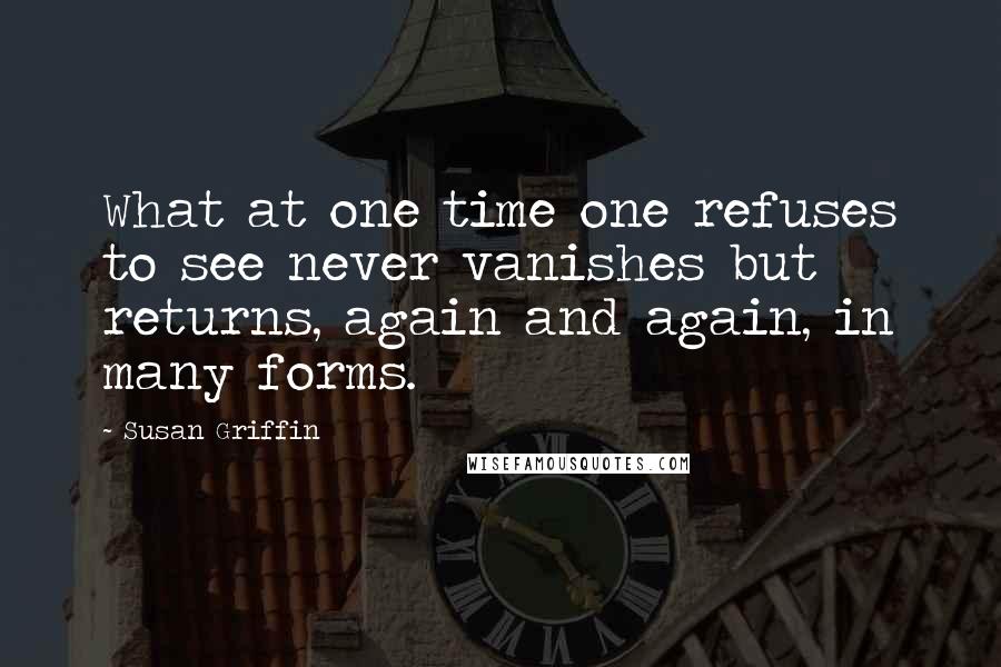 Susan Griffin Quotes: What at one time one refuses to see never vanishes but returns, again and again, in many forms.