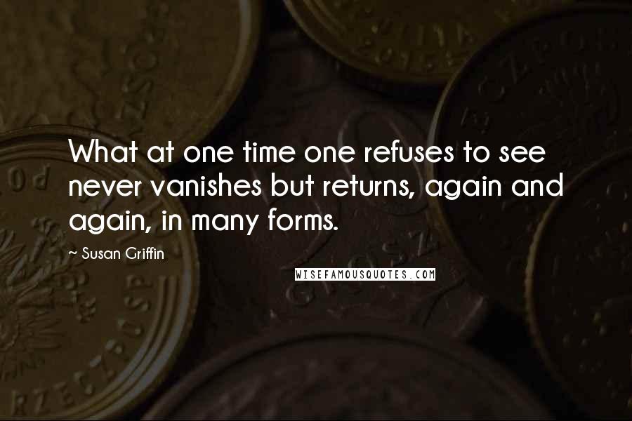 Susan Griffin Quotes: What at one time one refuses to see never vanishes but returns, again and again, in many forms.