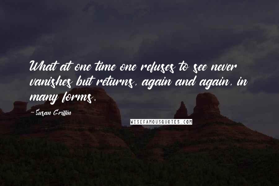 Susan Griffin Quotes: What at one time one refuses to see never vanishes but returns, again and again, in many forms.
