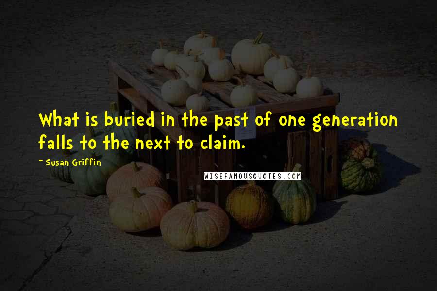 Susan Griffin Quotes: What is buried in the past of one generation falls to the next to claim.