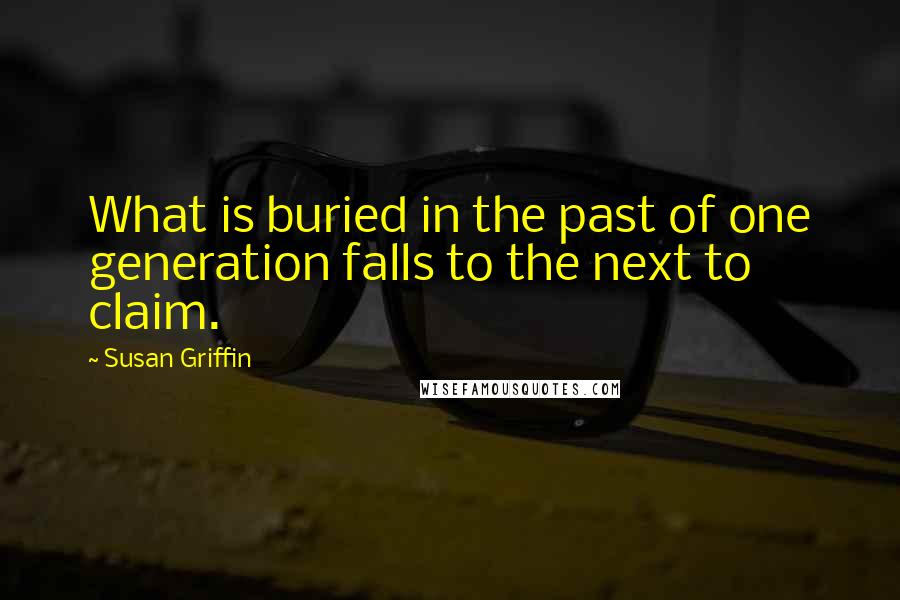 Susan Griffin Quotes: What is buried in the past of one generation falls to the next to claim.