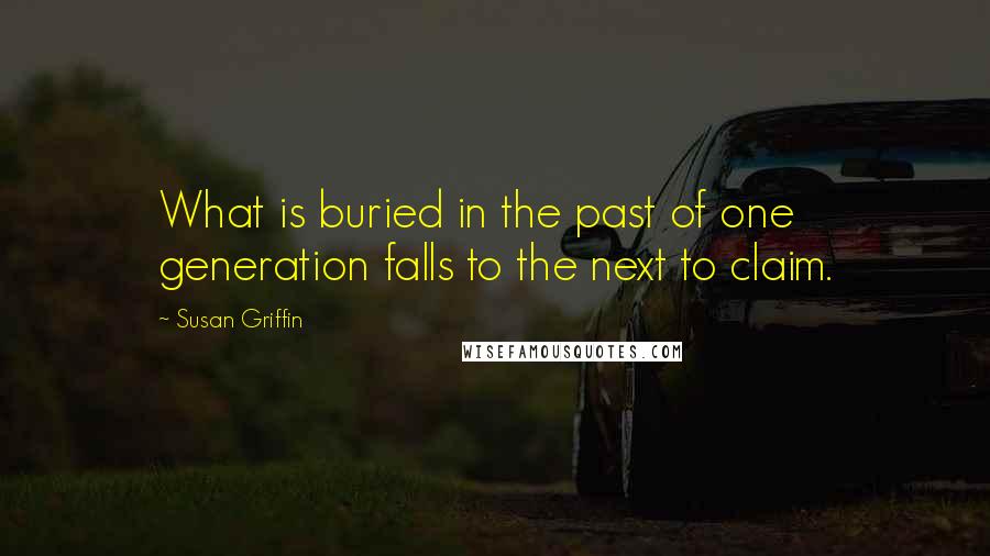 Susan Griffin Quotes: What is buried in the past of one generation falls to the next to claim.