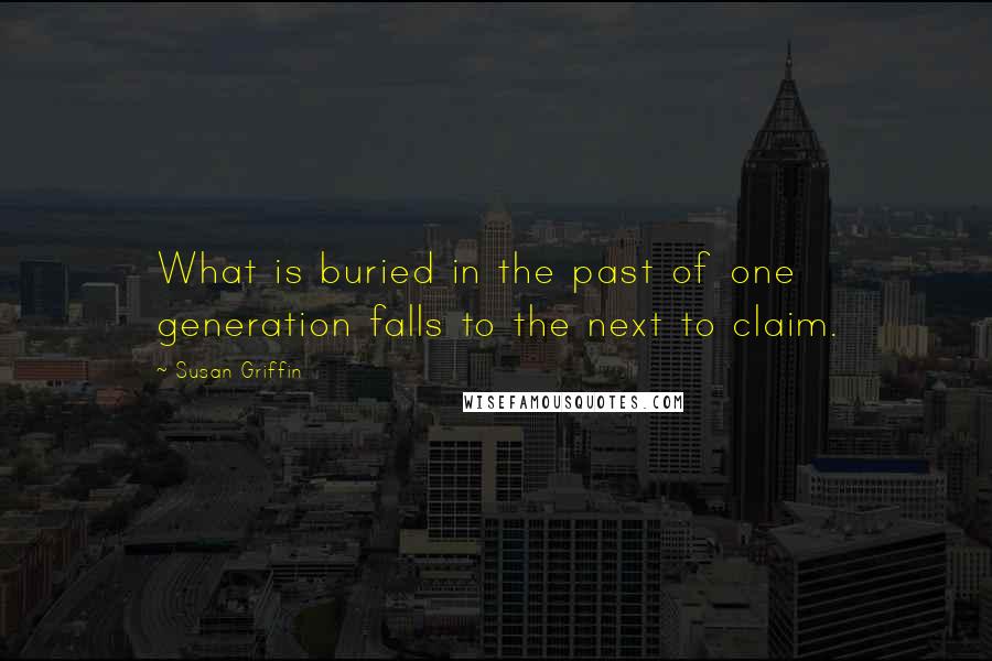 Susan Griffin Quotes: What is buried in the past of one generation falls to the next to claim.