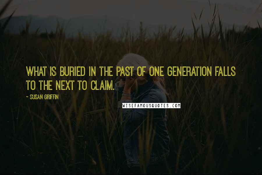 Susan Griffin Quotes: What is buried in the past of one generation falls to the next to claim.