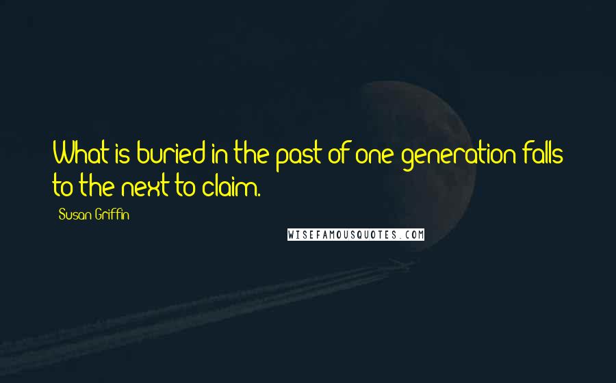 Susan Griffin Quotes: What is buried in the past of one generation falls to the next to claim.