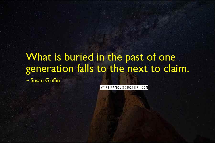 Susan Griffin Quotes: What is buried in the past of one generation falls to the next to claim.