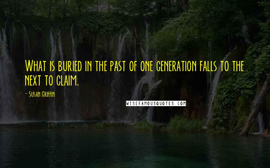 Susan Griffin Quotes: What is buried in the past of one generation falls to the next to claim.