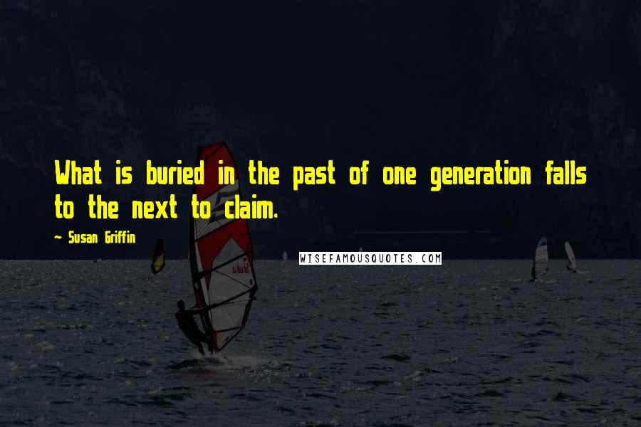 Susan Griffin Quotes: What is buried in the past of one generation falls to the next to claim.