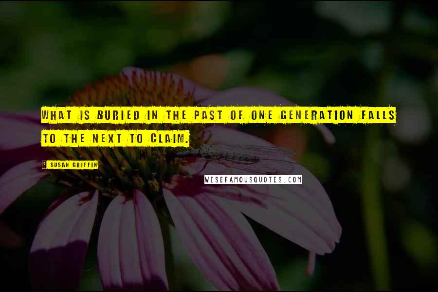 Susan Griffin Quotes: What is buried in the past of one generation falls to the next to claim.