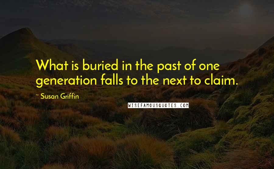 Susan Griffin Quotes: What is buried in the past of one generation falls to the next to claim.