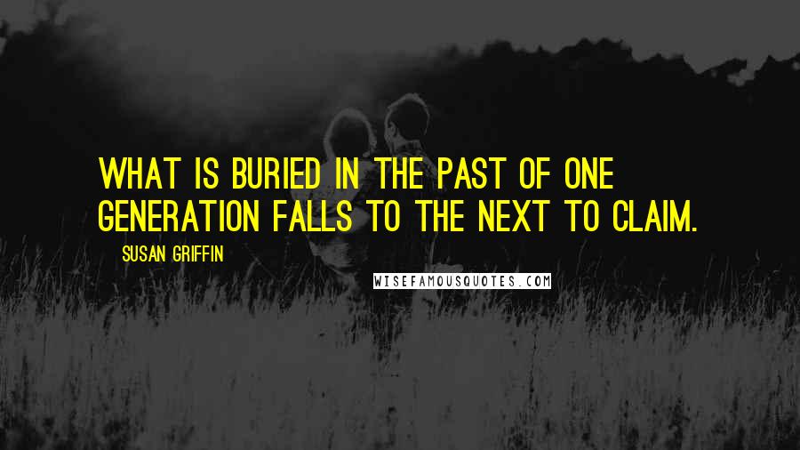 Susan Griffin Quotes: What is buried in the past of one generation falls to the next to claim.