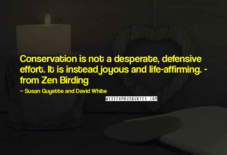 Susan Guyette And David White Quotes: Conservation is not a desperate, defensive effort. It is instead joyous and life-affirming. - from Zen Birding