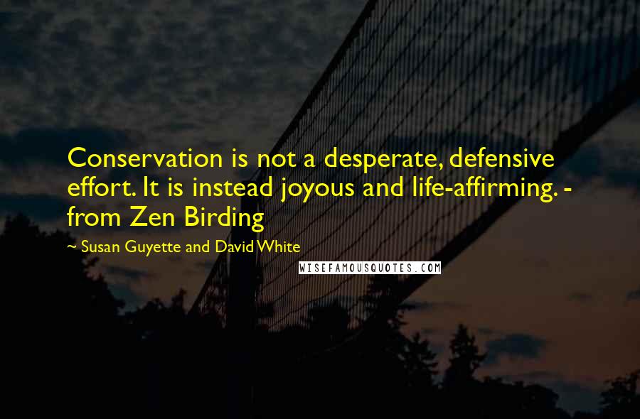 Susan Guyette And David White Quotes: Conservation is not a desperate, defensive effort. It is instead joyous and life-affirming. - from Zen Birding