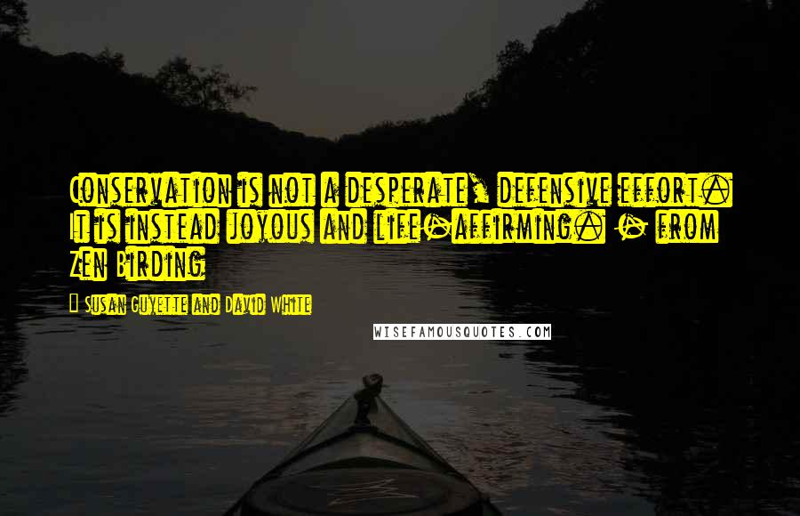 Susan Guyette And David White Quotes: Conservation is not a desperate, defensive effort. It is instead joyous and life-affirming. - from Zen Birding