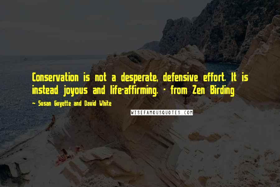 Susan Guyette And David White Quotes: Conservation is not a desperate, defensive effort. It is instead joyous and life-affirming. - from Zen Birding