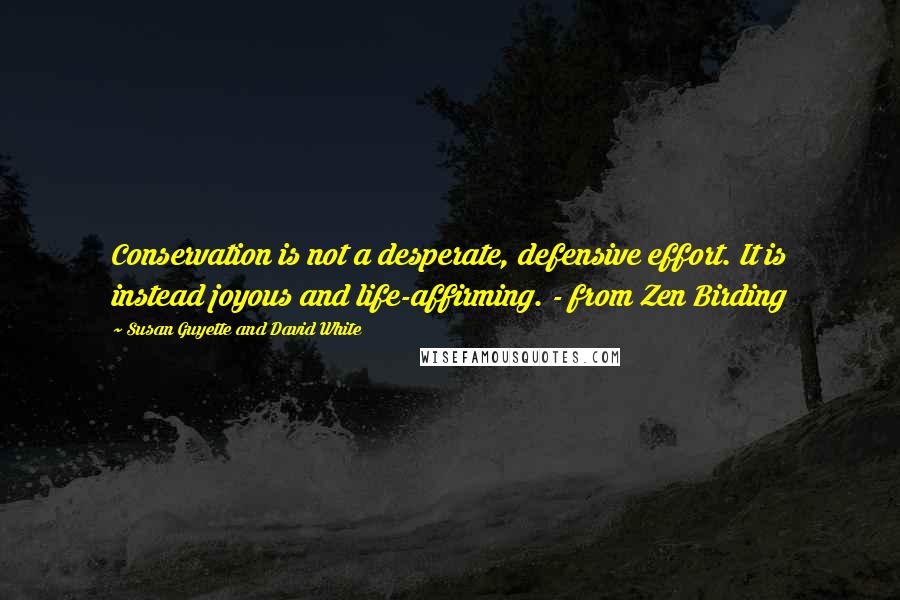 Susan Guyette And David White Quotes: Conservation is not a desperate, defensive effort. It is instead joyous and life-affirming. - from Zen Birding