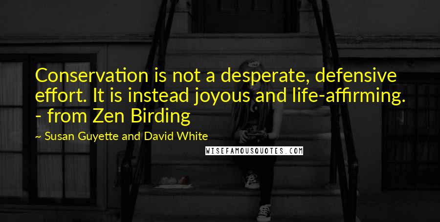 Susan Guyette And David White Quotes: Conservation is not a desperate, defensive effort. It is instead joyous and life-affirming. - from Zen Birding
