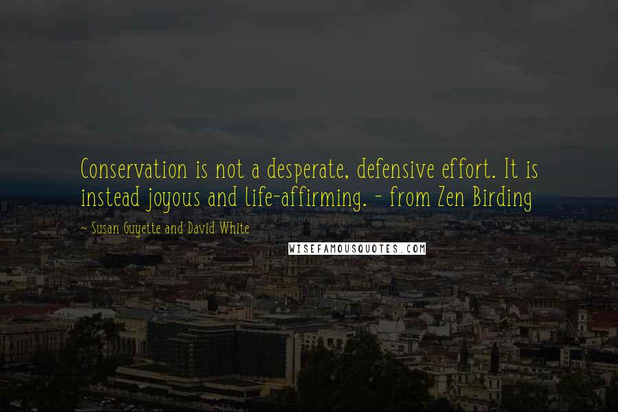 Susan Guyette And David White Quotes: Conservation is not a desperate, defensive effort. It is instead joyous and life-affirming. - from Zen Birding