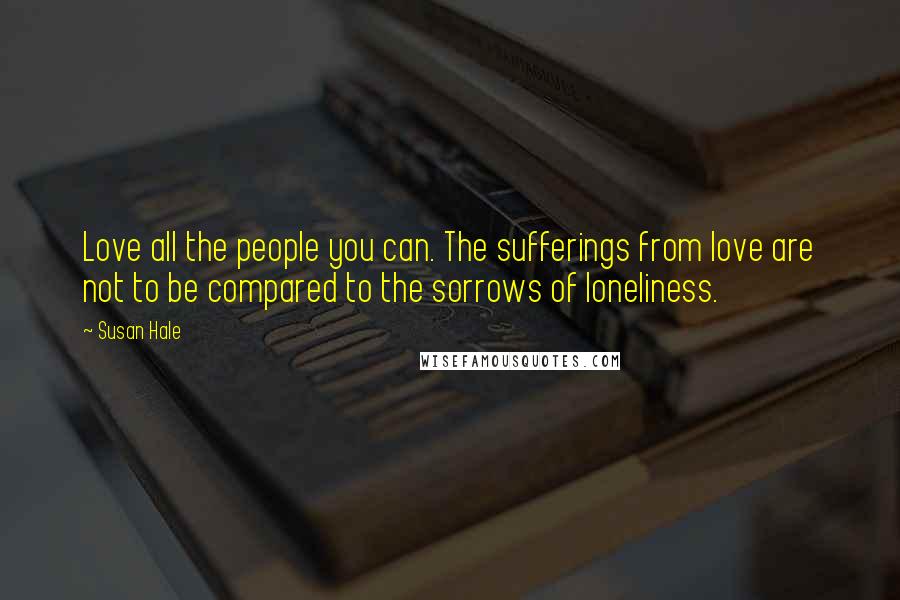 Susan Hale Quotes: Love all the people you can. The sufferings from love are not to be compared to the sorrows of loneliness.