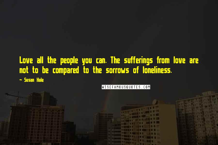 Susan Hale Quotes: Love all the people you can. The sufferings from love are not to be compared to the sorrows of loneliness.