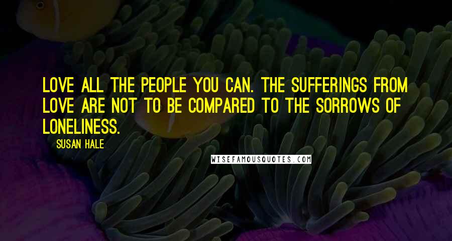 Susan Hale Quotes: Love all the people you can. The sufferings from love are not to be compared to the sorrows of loneliness.
