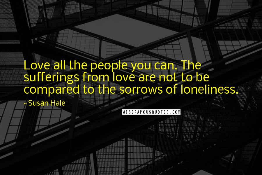 Susan Hale Quotes: Love all the people you can. The sufferings from love are not to be compared to the sorrows of loneliness.