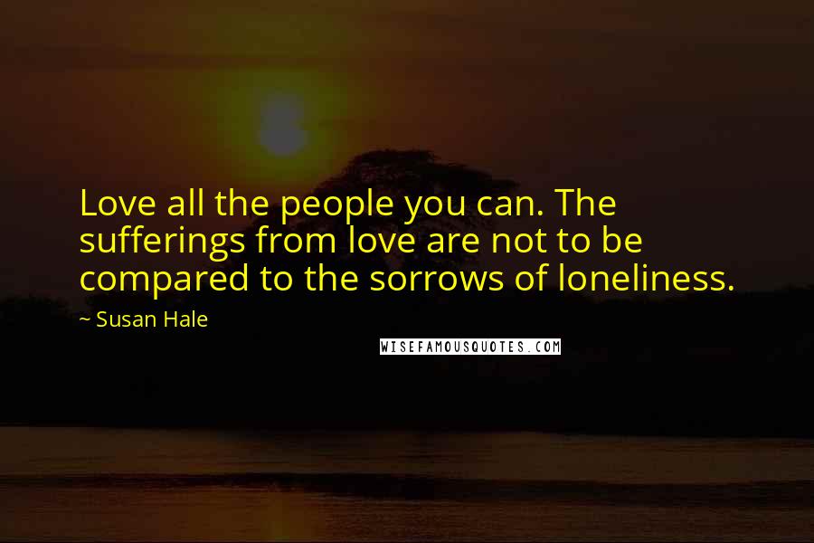 Susan Hale Quotes: Love all the people you can. The sufferings from love are not to be compared to the sorrows of loneliness.