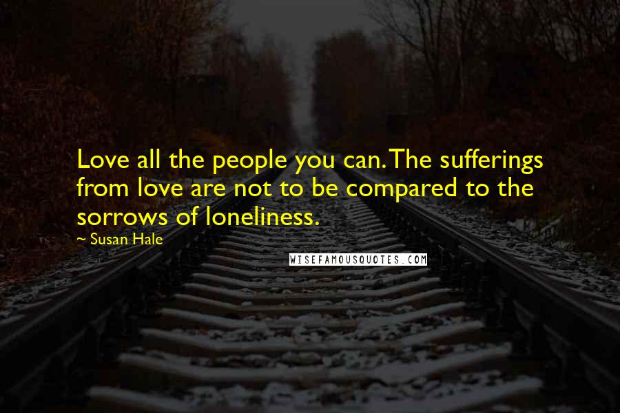 Susan Hale Quotes: Love all the people you can. The sufferings from love are not to be compared to the sorrows of loneliness.