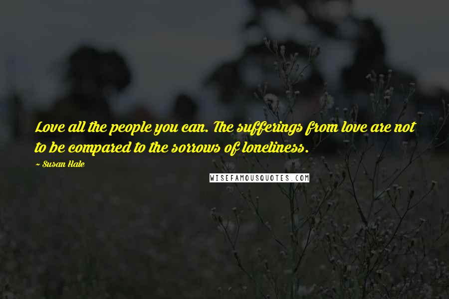 Susan Hale Quotes: Love all the people you can. The sufferings from love are not to be compared to the sorrows of loneliness.