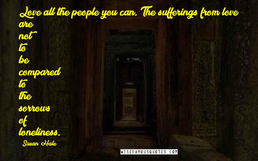 Susan Hale Quotes: Love all the people you can. The sufferings from love are not to be compared to the sorrows of loneliness.