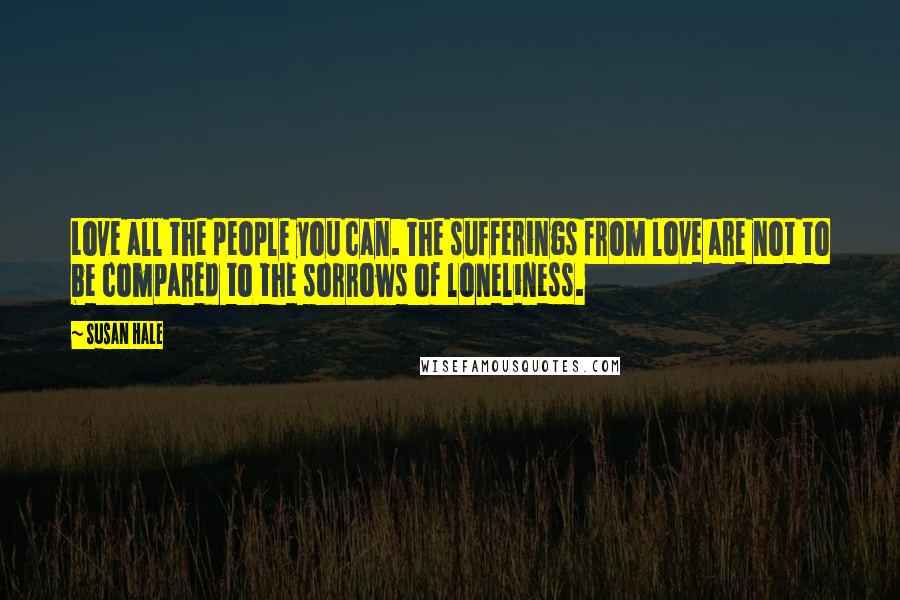 Susan Hale Quotes: Love all the people you can. The sufferings from love are not to be compared to the sorrows of loneliness.