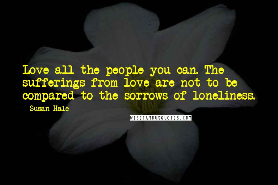 Susan Hale Quotes: Love all the people you can. The sufferings from love are not to be compared to the sorrows of loneliness.