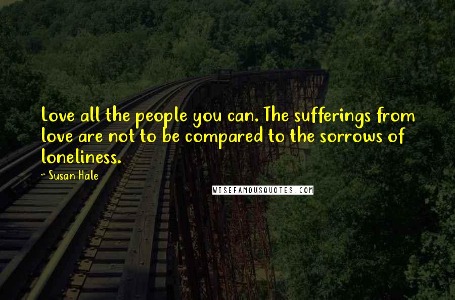 Susan Hale Quotes: Love all the people you can. The sufferings from love are not to be compared to the sorrows of loneliness.