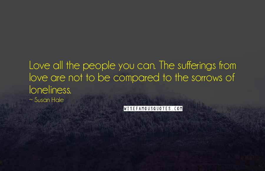 Susan Hale Quotes: Love all the people you can. The sufferings from love are not to be compared to the sorrows of loneliness.
