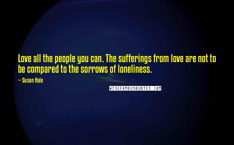 Susan Hale Quotes: Love all the people you can. The sufferings from love are not to be compared to the sorrows of loneliness.