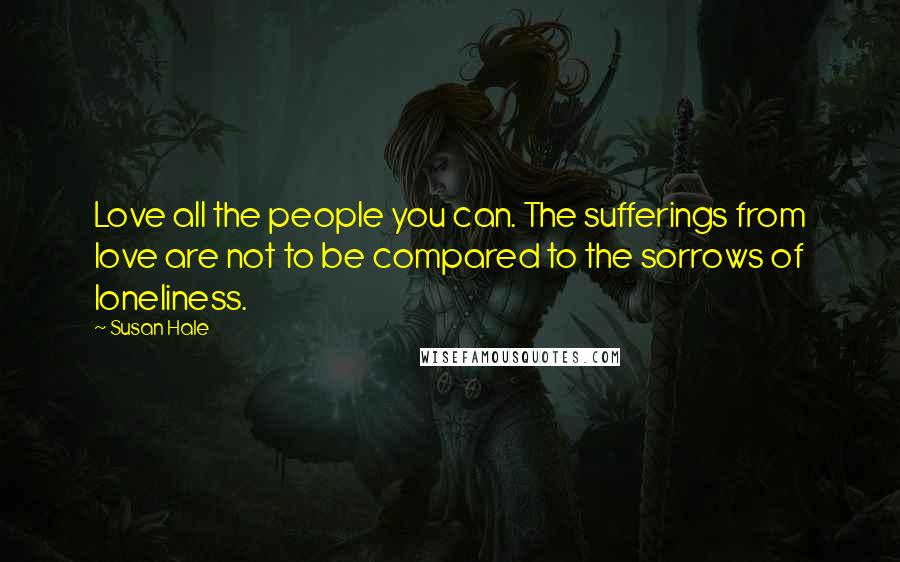 Susan Hale Quotes: Love all the people you can. The sufferings from love are not to be compared to the sorrows of loneliness.
